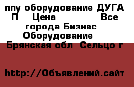 ппу оборудование ДУГА П2 › Цена ­ 115 000 - Все города Бизнес » Оборудование   . Брянская обл.,Сельцо г.